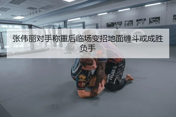 张伟丽对手称重后临场变招地面缠斗或成胜负手